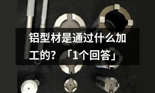 铝型材是通过什么加工的?「1个回答」