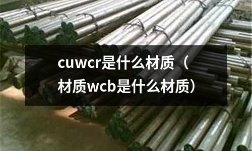 cuwcr是什么材质(材质wcb是什么材质)