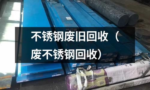 不锈钢废旧回收(废不锈钢回收)