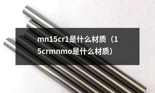 mn15cr1是什么材质(15crmnmo是什么材质)