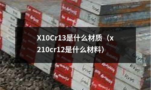 X10Cr13是什么材质(x210cr12是什么材料)