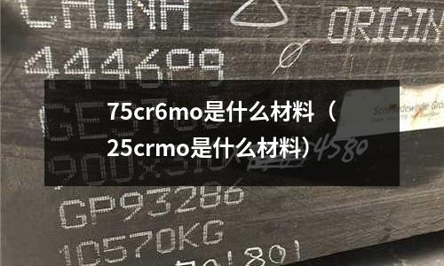 75cr6mo是什么材料(25crmo是什么材料)
