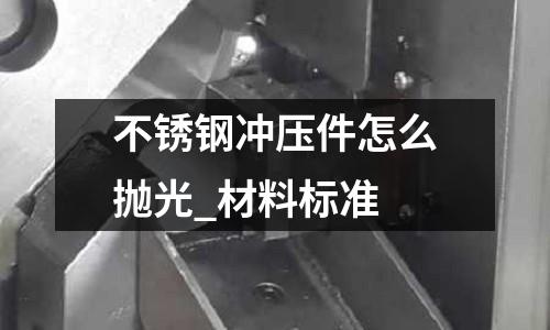 不锈钢冲压件怎么抛光_材料标准