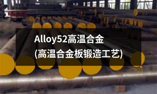Alloy52高温合金(高温合金板锻造工艺)