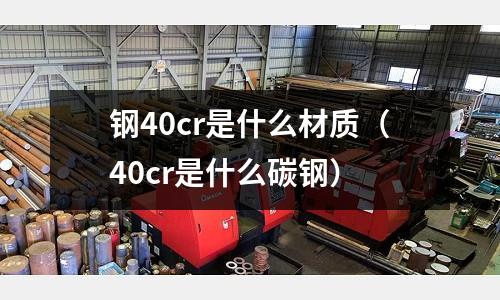 钢40cr是什么材质(40cr是什么碳钢)