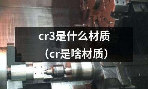 cr3是什么材质(cr是啥材质)