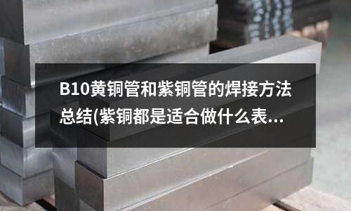 B10黄铜管和紫铜管的焊接方法总结(紫铜都是适合做什么表面处理?)