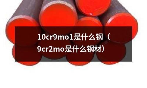 10cr9mo1是什么钢(9cr2mo是什么钢材)
