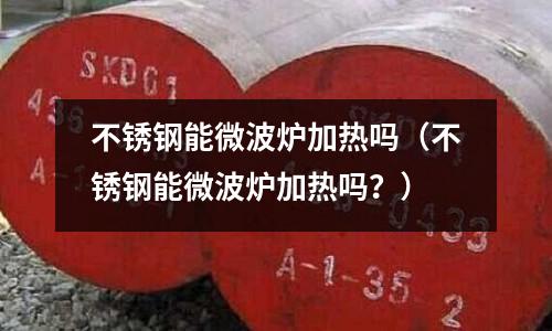不锈钢能微波炉加热吗(不锈钢能微波炉加热吗?)