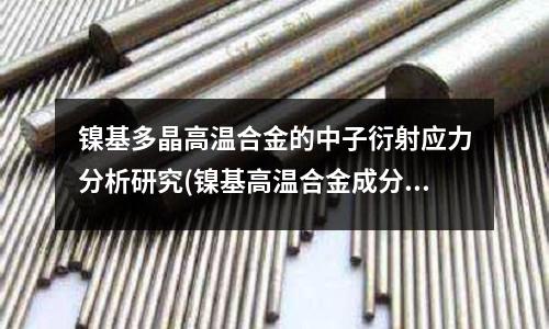 镍基多晶高温合金的中子衍射应力分析研究(镍基高温合金成分和性能原来是这些!)