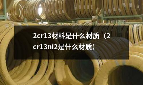 2cr13材料是什么材质(2cr13ni2是什么材质)