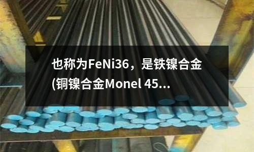 也称为FeNi36,是铁镍合金(铜镍合金Monel 450锻件出厂状态)