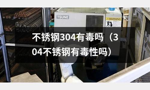 不锈钢304有毒吗(304不锈钢有毒性吗)
