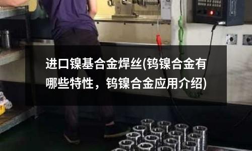 进口镍基合金焊丝(钨镍合金有哪些特性,钨镍合金应用介绍)