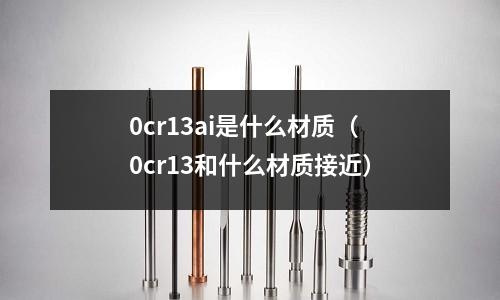 0cr13ai是什么材质(0cr13和什么材质接近)