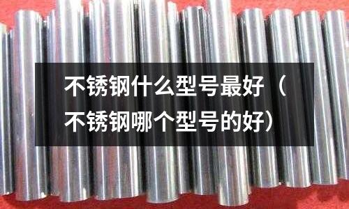 不锈钢什么型号最好(不锈钢哪个型号的好)