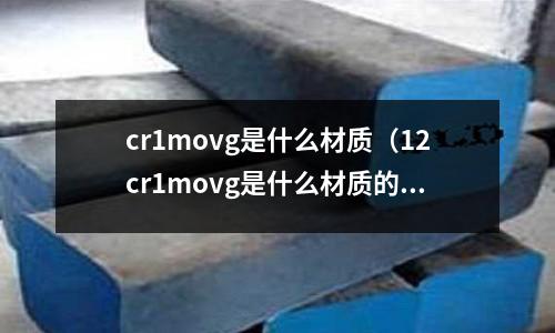 cr1movg是什么材质(12cr1movg是什么材质的钢材)