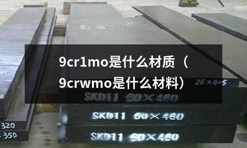 9cr1mo是什么材质(9crwmo是什么材料)