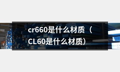 cr660是什么材质(CL60是什么材质)