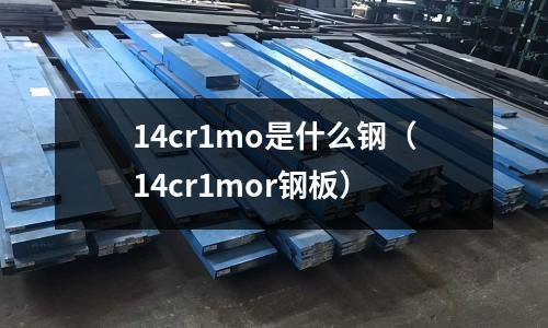 14cr1mo是什么钢(14cr1mor钢板)