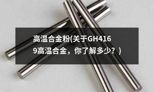 高温合金粉(关于GH4169高温合金,你了解多少?)