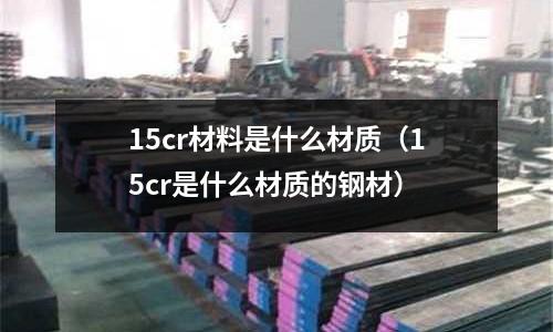 15cr材料是什么材质(15cr是什么材质的钢材)