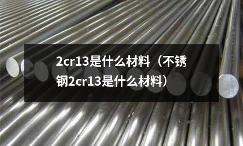 2cr13是什么材料(不锈钢2cr13是什么材料)