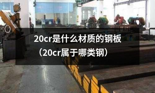 20cr是什么材质的钢板(20cr属于哪类钢)