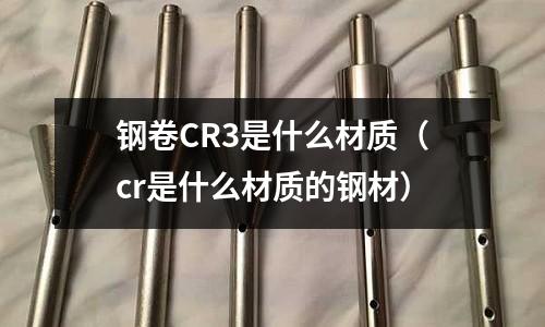 钢卷CR3是什么材质(cr是什么材质的钢材)