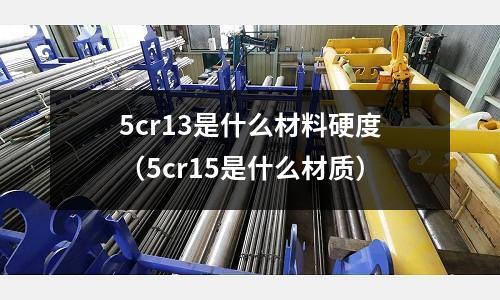 5cr13是什么材料硬度(5cr15是什么材质)