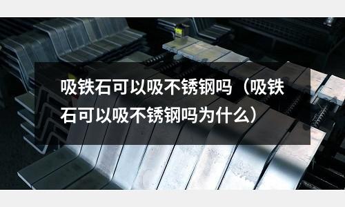吸铁石可以吸不锈钢吗(吸铁石可以吸不锈钢吗为什么)