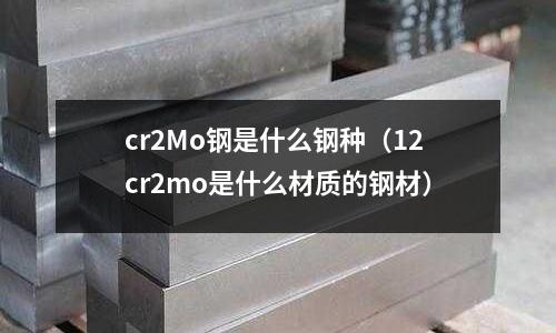 cr2Mo钢是什么钢种(12cr2mo是什么材质的钢材)