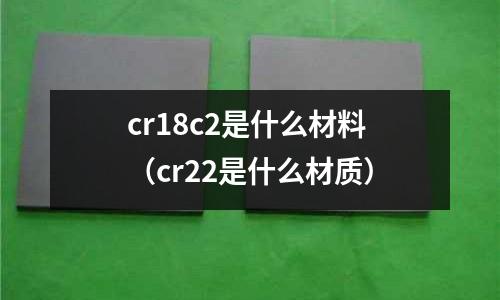 cr18c2是什么材料(cr22是什么材质)