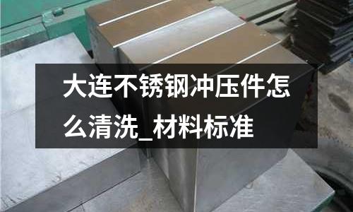 大连不锈钢冲压件怎么清洗_材料标准