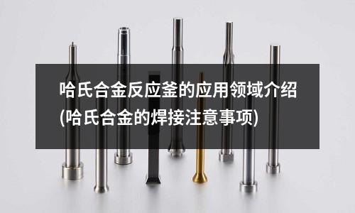 哈氏合金反应釜的应用领域介绍(哈氏合金的焊接注意事项)