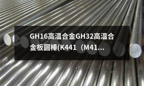 GH16高温合金GH32高温合金板圆棒(K441(M41)镍基铸造高温合金介绍)