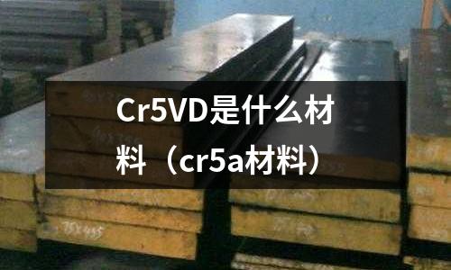 Cr5VD是什么材料(cr5a材料)