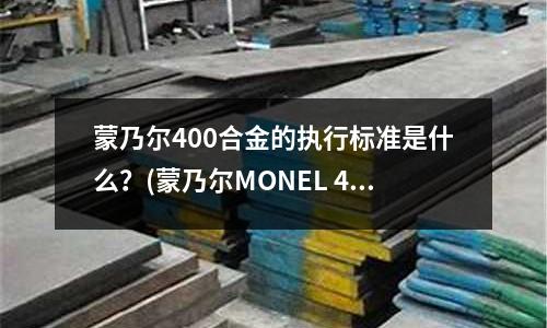 蒙乃尔400合金的执行标准是什么?(蒙乃尔MONEL 400抗化学腐蚀性能)
