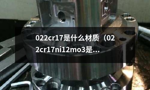 022cr17是什么材质(022cr17ni12mo3是什么材质)