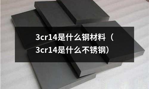 3cr14是什么钢材料(3cr14是什么不锈钢)