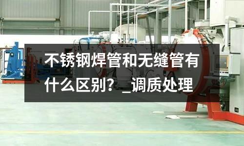 不锈钢焊管和无缝管有什么区别?_调质处理