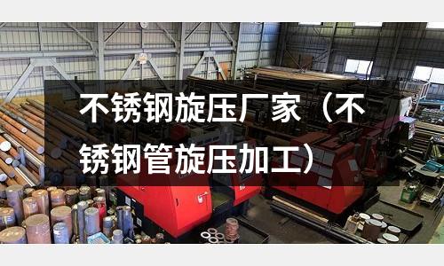 不锈钢旋压厂家(不锈钢管旋压加工)