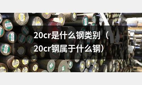 20cr是什么钢类别(20cr钢属于什么钢)