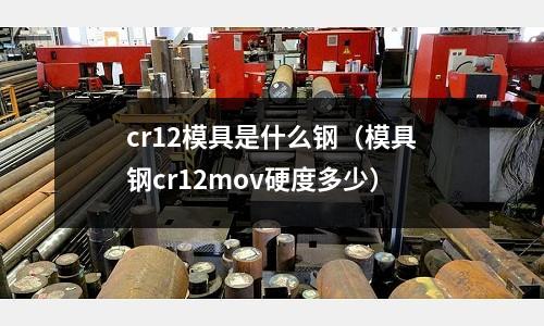 cr12模具是什么钢(模具钢cr12mov硬度多少)