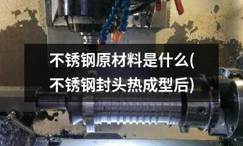 不锈钢原材料是什么(不锈钢封头热成型后)