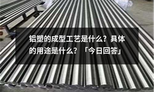 铝塑的成型工艺是什么?具体的用途是什么?「今日回答」