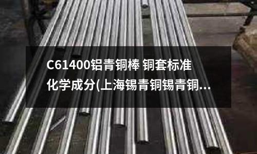 C61400铝青铜棒 铜套标准化学成分(上海锡青铜锡青铜棒)