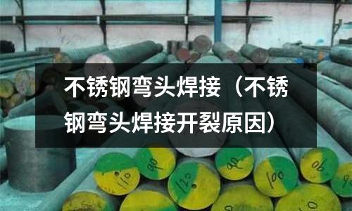 不锈钢弯头焊接(不锈钢弯头焊接开裂原因)