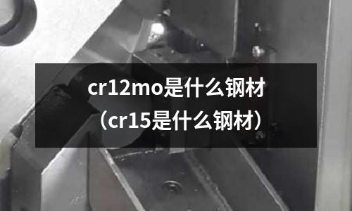 cr12mo是什么钢材(cr15是什么钢材)