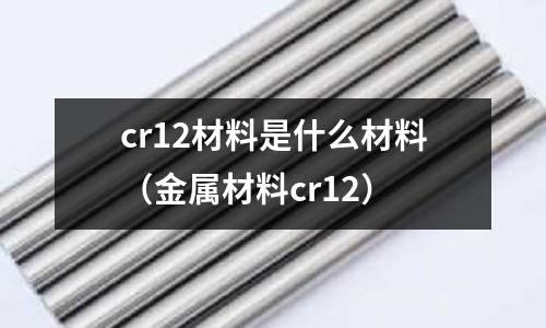 cr12材料是什么材料(金属材料cr12)